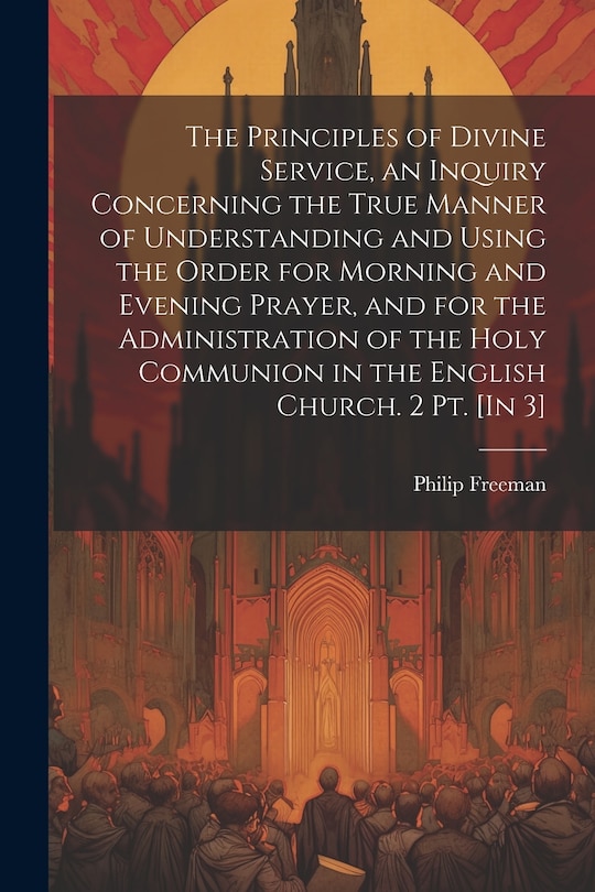 Front cover_The Principles of Divine Service, an Inquiry Concerning the True Manner of Understanding and Using the Order for Morning and Evening Prayer, and for the Administration of the Holy Communion in the English Church. 2 Pt. [In 3]