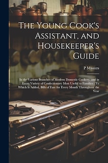 The Young Cook's Assistant, and Housekeeper's Guide: In the Various Branches of Modern Domestic Cookery, and in Every Variety of Confectionary Most Useful to Families: To Which Is Added, Bills of Fare for Every Month Throughout the Year