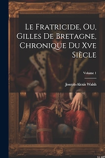 Front cover_Le Fratricide, Ou, Gilles De Bretagne, Chronique Du Xve Siècle; Volume 1