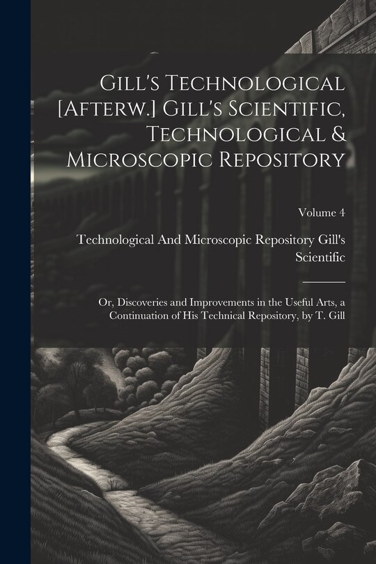 Front cover_Gill's Technological [Afterw.] Gill's Scientific, Technological & Microscopic Repository; Or, Discoveries and Improvements in the Useful Arts, a Continuation of His Technical Repository, by T. Gill; Volume 4