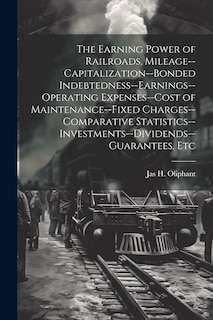 Couverture_The Earning Power of Railroads, Mileage--Capitalization--Bonded Indebtedness--Earnings--Operating Expenses--Cost of Maintenance--Fixed Charges--Comparative Statistics--Investments--Dividends--Guarantees, Etc