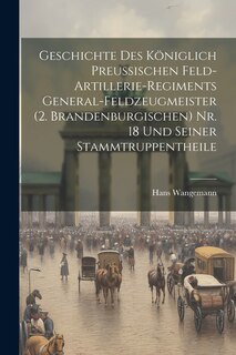 Couverture_Geschichte Des Königlich Preussischen Feld-Artillerie-Regiments General-Feldzeugmeister (2. Brandenburgischen) Nr. 18 Und Seiner Stammtruppentheile