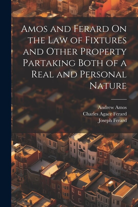Front cover_Amos and Ferard On the Law of Fixtures and Other Property Partaking Both of a Real and Personal Nature