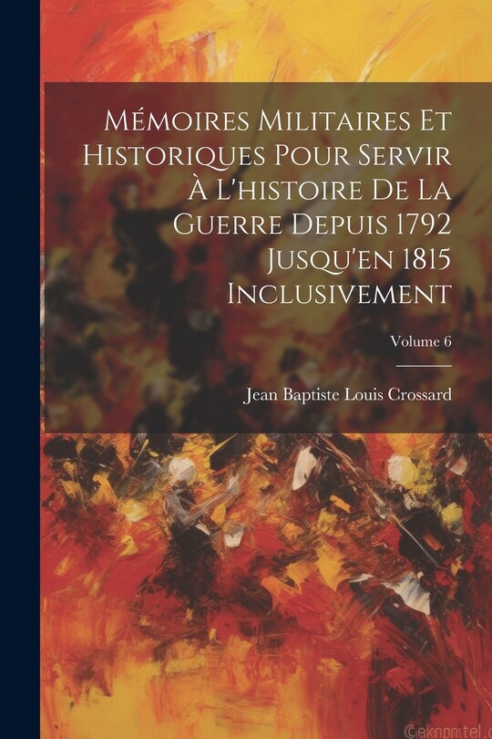 Couverture_Mémoires Militaires Et Historiques Pour Servir À L'histoire De La Guerre Depuis 1792 Jusqu'en 1815 Inclusivement; Volume 6