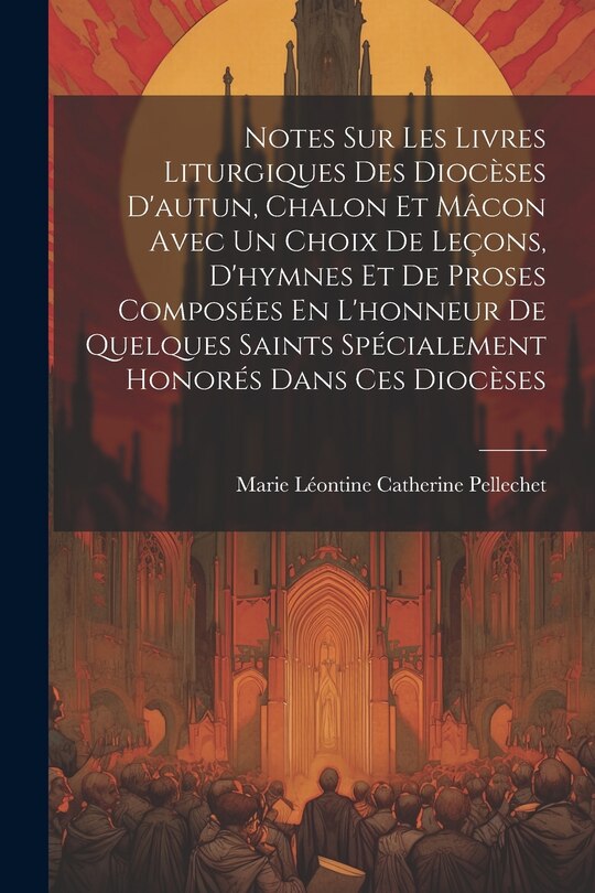Couverture_Notes Sur Les Livres Liturgiques Des Diocèses D'autun, Chalon Et Mâcon Avec Un Choix De Leçons, D'hymnes Et De Proses Composées En L'honneur De Quelques Saints Spécialement Honorés Dans Ces Diocèses