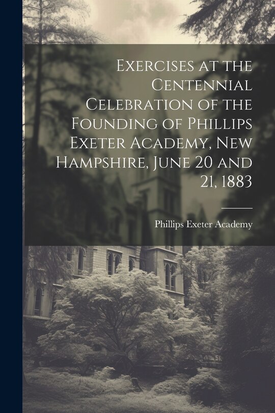 Couverture_Exercises at the Centennial Celebration of the Founding of Phillips Exeter Academy, New Hampshire, June 20 and 21, 1883