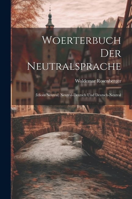 Woerterbuch Der Neutralsprache: (Idiom Neutral) Neutral-Deutsch Und Deutsch-Neutral