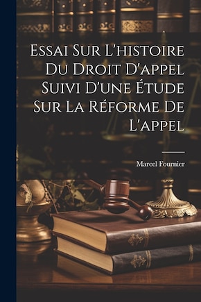 Essai Sur L'histoire Du Droit D'appel Suivi D'une Étude Sur La Réforme De L'appel