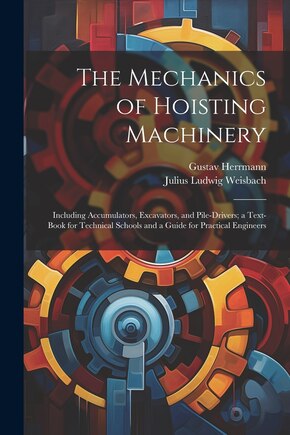 The Mechanics of Hoisting Machinery: Including Accumulators, Excavators, and Pile-Drivers; a Text-Book for Technical Schools and a Guide for Practical Engineers