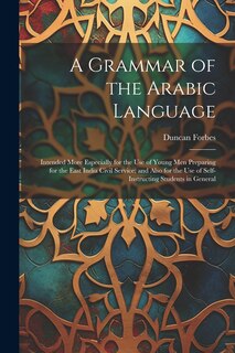 A Grammar of the Arabic Language: Intended More Especially for the Use of Young Men Preparing for the East India Civil Service; and Also for the Use of Self-Instructing Students in General