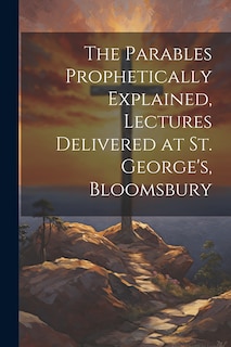 Couverture_The Parables Prophetically Explained, Lectures Delivered at St. George's, Bloomsbury