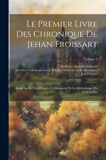 Le Premier Livre Des Chronique De Jehan Froissart: Texte Inédit, Pub. D'après Un Manuscrit De La Bibliothèque Du Vatican Par; Volume 2