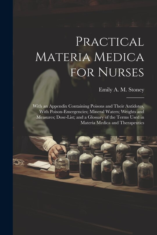 Practical Materia Medica for Nurses: With an Appendix Containing Poisons and Their Antidotes, With Poison-Emergencies; Mineral Waters; Weights and Measures; Dose-List; and a Glossary of the Terms Used in Materia Medica and Therapeutics