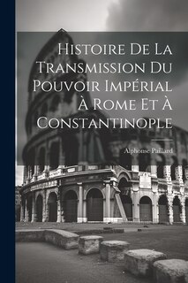 Front cover_Histoire De La Transmission Du Pouvoir Impérial À Rome Et À Constantinople