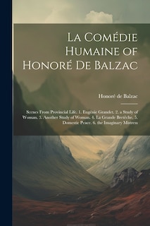 La Comédie Humaine of Honoré De Balzac: Scenes from Provincial Life. 1. Eugénie Grandet. 2. a Study of Woman. 3. Another Study of Woman. 4. La Grande Bretêche, 5. Domestic Peace. 6. the Imaginary Mistress