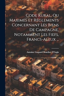 Couverture_Code Rural, Ou Maximes Et Réglements Concernant Les Biens De Campagne, Notamment Les Fiefs, Francs-Aleux ...