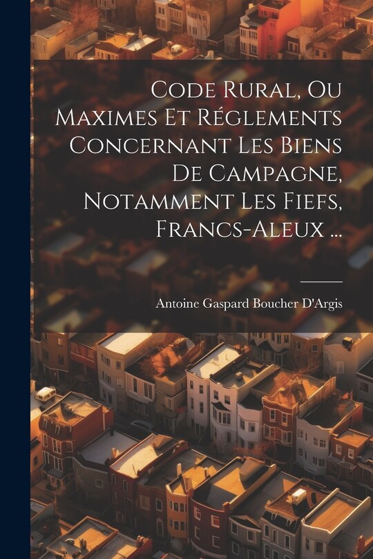Couverture_Code Rural, Ou Maximes Et Réglements Concernant Les Biens De Campagne, Notamment Les Fiefs, Francs-Aleux ...