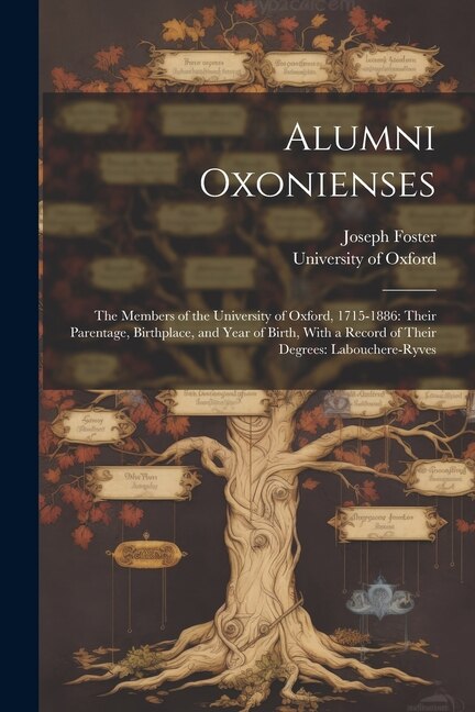 Alumni Oxonienses: The Members of the University of Oxford, 1715-1886: Their Parentage, Birthplace, and Year of Birth, With a Record of Their Degrees: Labouchere-Ryves