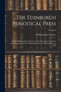 The Edinburgh Periodical Press: Being a Bibliographical Account of the Newspapers, Journals, and Magazines Issued in Edinburgh From the Earliest Times to 1800; Volume 2