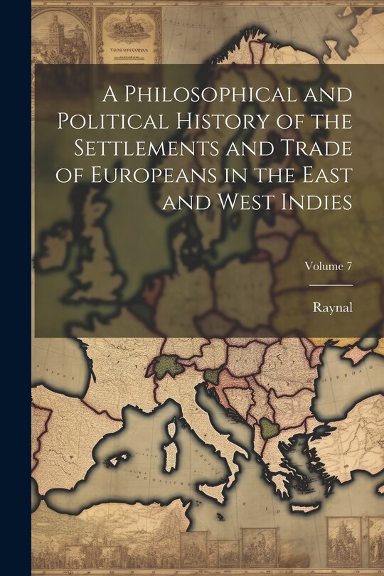 Front cover_A Philosophical and Political History of the Settlements and Trade of Europeans in the East and West Indies; Volume 7