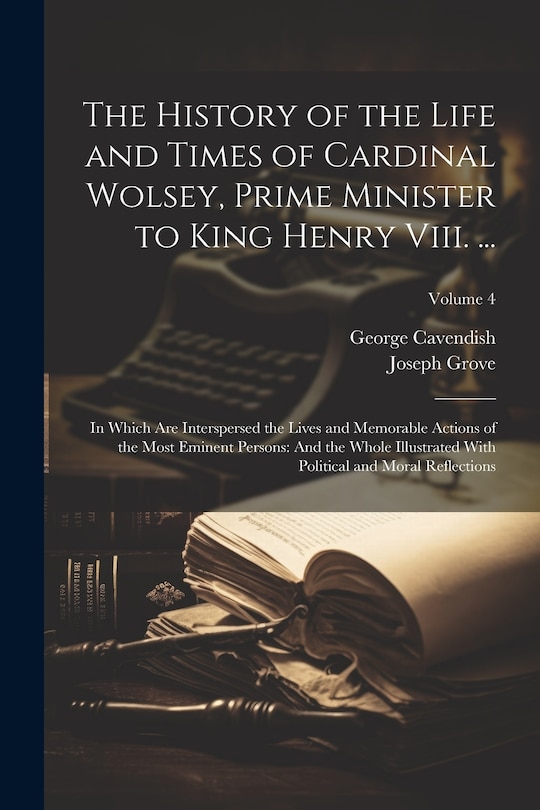 Front cover_The History of the Life and Times of Cardinal Wolsey, Prime Minister to King Henry Viii. ...