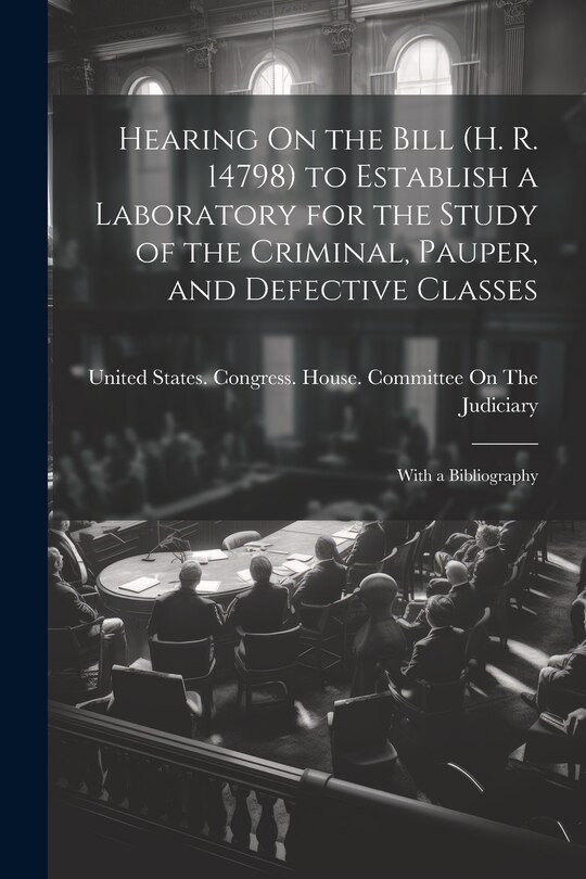Couverture_Hearing On the Bill (H. R. 14798) to Establish a Laboratory for the Study of the Criminal, Pauper, and Defective Classes