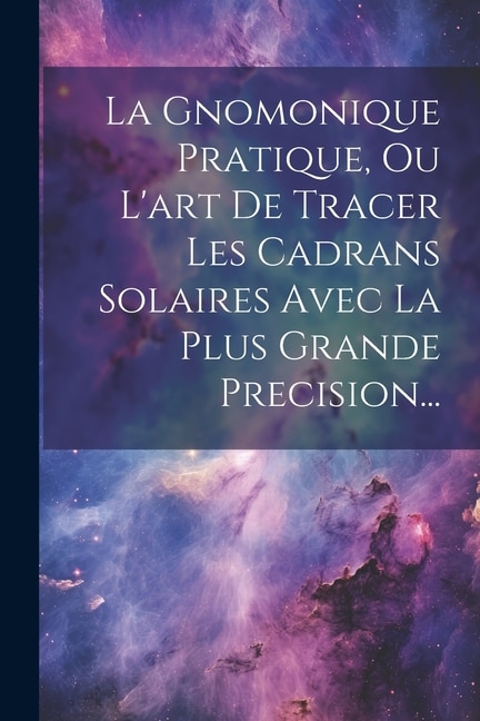 La Gnomonique Pratique, Ou L'art De Tracer Les Cadrans Solaires Avec La Plus Grande Precision...