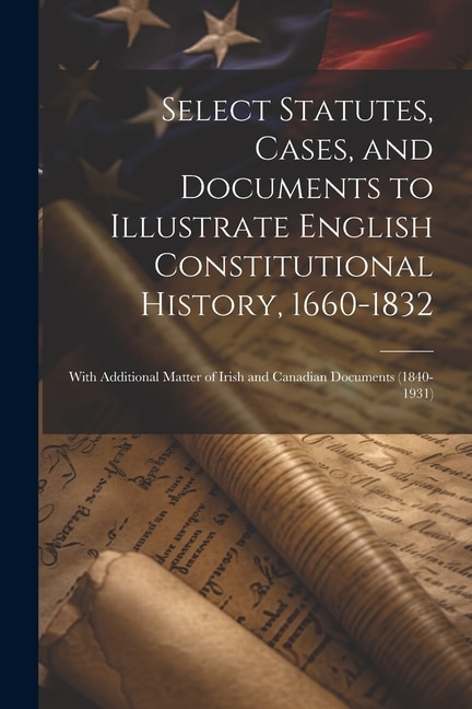 Couverture_Select Statutes, Cases, and Documents to Illustrate English Constitutional History, 1660-1832