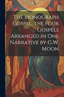 Couverture_The Monograph Gospel, the Four Gospels Arranged in One Narrative by G.W. Moon