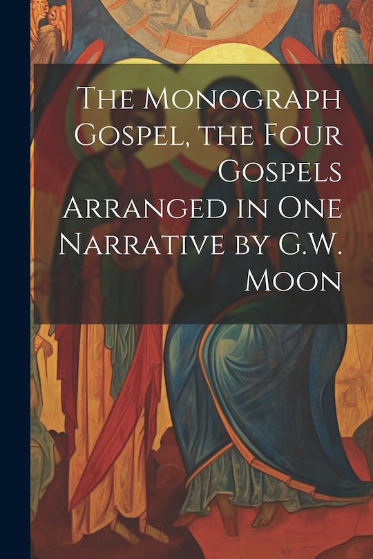Couverture_The Monograph Gospel, the Four Gospels Arranged in One Narrative by G.W. Moon