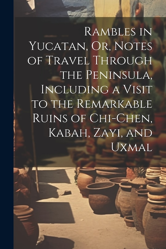 Front cover_Rambles in Yucatan, Or, Notes of Travel Through the Peninsula, Including a Visit to the Remarkable Ruins of Chi-Chen, Kabah, Zayi, and Uxmal