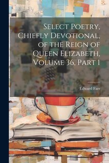 Front cover_Select Poetry, Chiefly Devotional, of the Reign of Queen Elizabeth, Volume 36, part 1