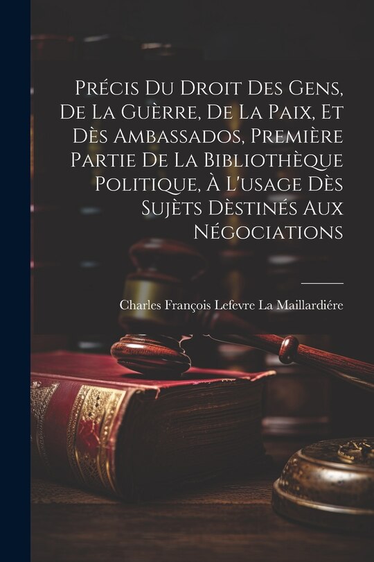 Front cover_Précis Du Droit Des Gens, De La Guèrre, De La Paix, Et Dès Ambassados, Première Partie De La Bibliothèque Politique, À L'usage Dès Sujèts Dèstinés Aux Négociations