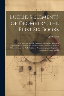 Euclid's Elements of Geometry, the First Six Books: To Which Are Added, Elements of Plain and Spherical Trogonometry, a System of Conick Sections, Elements of Natural Philosophy, As Far As It Relates to Astronomy, According to the Newtonian System, and El