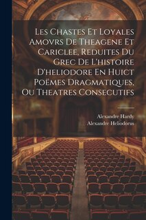 Front cover_Les Chastes Et Loyales Amovrs De Theagene Et Cariclee, Reduites Du Grec De L'histoire D'heliodore En Huict Poëmes Dragmatiques, Ou Theatres Consecutifs