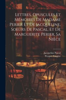 Lettres, Opuscules Et Mémoires De Madame Perier Et De Jacqueline, Soeurs De Pascal, Et De Marguerite Perier, Sa Nièce