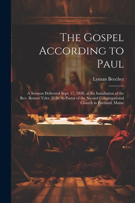 The Gospel According to Paul: A Sermon Delivered Sept. 17, 1828, at the Installation of the Rev. Bennet Tyler, D.D. As Pastor of the Second Congregational Church in Portland, Maine