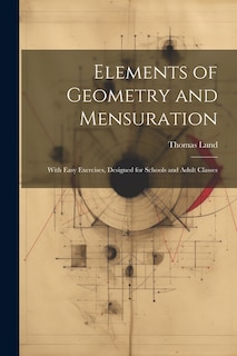 Elements of Geometry and Mensuration: With Easy Exercises, Designed for Schools and Adult Classes