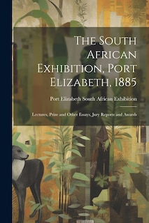 The South African Exhibition, Port Elizabeth, 1885: Lectures, Prize and Other Essays, Jury Reports and Awards