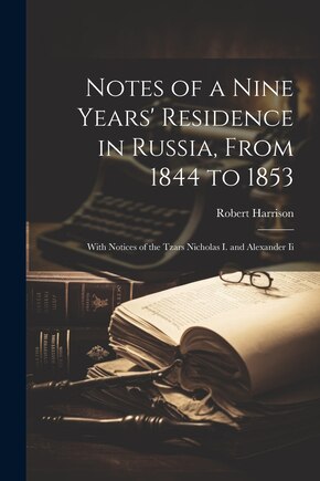 Notes of a Nine Years' Residence in Russia, From 1844 to 1853: With Notices of the Tzars Nicholas I. and Alexander Ii