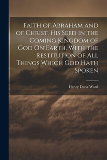 Front cover_Faith of Abraham and of Christ, His Seed in the Coming Kingdom of God On Earth, With the Restitution of All Things Which God Hath Spoken