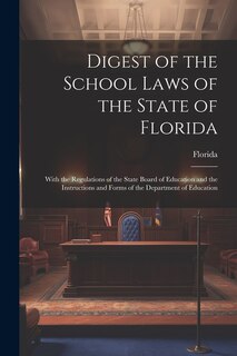 Digest of the School Laws of the State of Florida: With the Regulations of the State Board of Education and the Instructions and Forms of the Department of Education