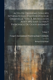 Actes Du Troisième Congrès International D'anthropologie Criminelle Tenu À Bruxelles En Août 1892 Sous Le Haut Patronage Du Gouvernement: Biologie Et Sociologie; Volume 3