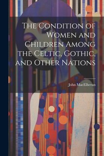 Front cover_The Condition of Women and Children Among the Celtic, Gothic, and Other Nations