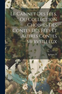 Front cover_Le Cabinet Des Fées, Ou Collection Choisies Des Contes Des Fées Et Autres Contes Merveilleux; Volume 16