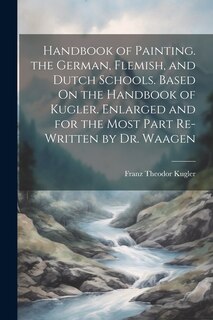 Couverture_Handbook of Painting. the German, Flemish, and Dutch Schools. Based On the Handbook of Kugler. Enlarged and for the Most Part Re-Written by Dr. Waagen