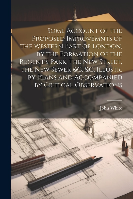 Couverture_Some Account of the Proposed Improvemnts of the Western Part of London, by the Formation of the Regent's Park, the New Street, the New Sewer &c. &c. Illustr. by Plans and Accompanied by Critical Observations