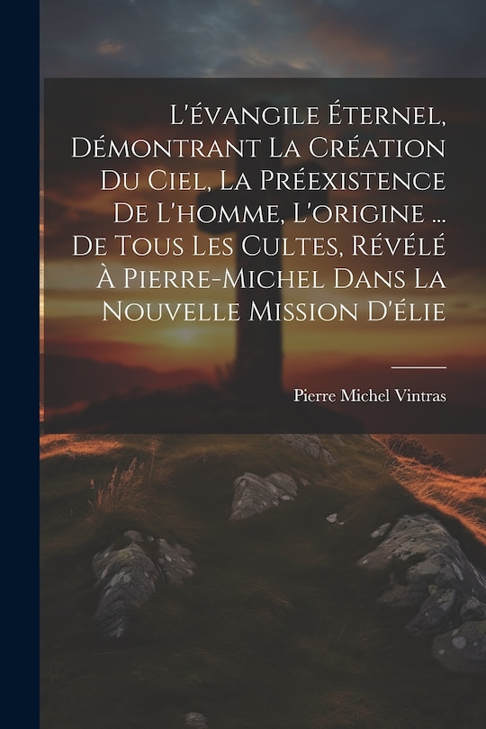 Couverture_L'évangile Éternel, Démontrant La Création Du Ciel, La Préexistence De L'homme, L'origine ... De Tous Les Cultes, Révélé À Pierre-Michel Dans La Nouvelle Mission D'élie