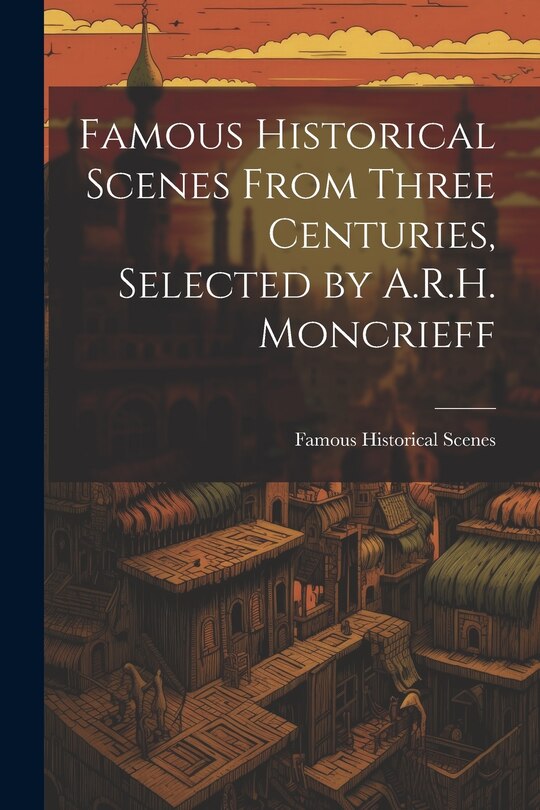 Couverture_Famous Historical Scenes From Three Centuries, Selected by A.R.H. Moncrieff