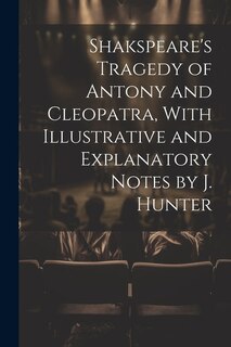 Shakspeare's Tragedy of Antony and Cleopatra, With Illustrative and Explanatory Notes by J. Hunter